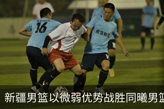 新疆男篮以微弱优势战胜同曦男篮的比赛分析
